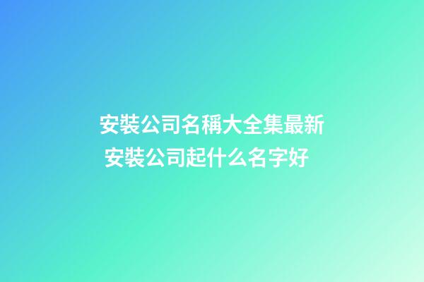 安裝公司名稱大全集最新 安裝公司起什么名字好-第1張-公司起名-玄機派